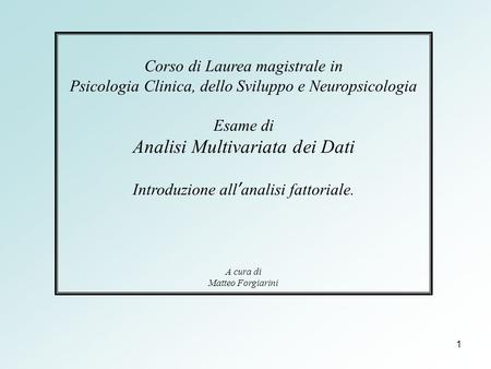 1 Corso di Laurea magistrale in Psicologia Clinica, dello Sviluppo e Neuropsicologia Esame di Analisi Multivariata dei Dati Introduzione all’analisi fattoriale.