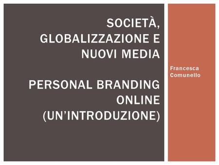 Società, globalizzazione e nuovi media personal branding online (un’introduzione) Francesca Comunello.