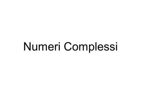 Numeri Complessi. “Radici quadrate di numeri negativi” Perchè?