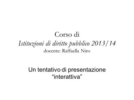 Corso di Istituzioni di diritto pubblico 2013/14 docente: Raffaella Niro Un tentativo di presentazione “interattiva”
