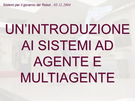UN’INTRODUZIONE AI SISTEMI AD AGENTE E MULTIAGENTE Sistemi per il governo dei Robot, 05.11.2004.