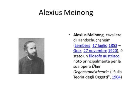 Alexius Meinong Alexius Meinong, cavaliere di Handschuchsheim (Lemberg, 17 luglio 1853 – Graz, 27 novembre 1920), è stato un filosofo austriaco, noto principalmente.
