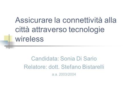 Assicurare la connettività alla città attraverso tecnologie wireless Candidata: Sonia Di Sario Relatore: dott. Stefano Bistarelli a.a. 2003/2004.