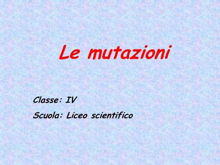 Le mutazioni Classe: IV Scuola: Liceo scientifico.