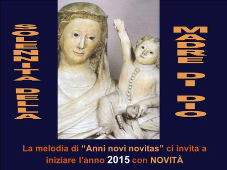 S O L E N I T À D A M A D R E I O La melodia di “Anni novi novitas” ci invita a iniziare l’anno 2015 con NOVITÀ.