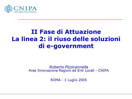 II Fase di Attuazione La linea 2: il riuso delle soluzioni di e-government Roberto Pizzicannella Area Innovazione Regioni ed Enti Locali - CNIPA ROMA -