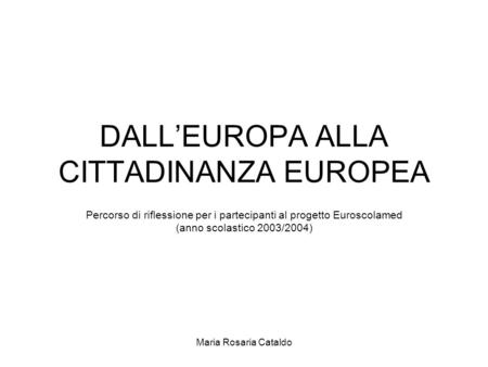 Maria Rosaria Cataldo DALL’EUROPA ALLA CITTADINANZA EUROPEA Percorso di riflessione per i partecipanti al progetto Euroscolamed (anno scolastico 2003/2004)