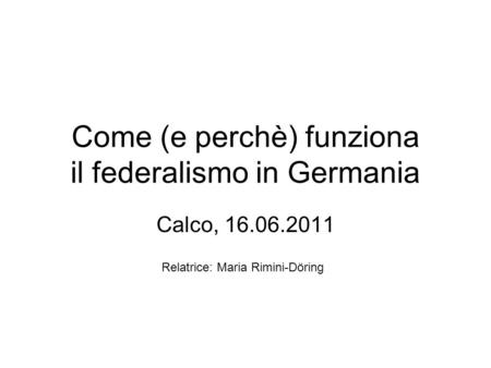 Come (e perchè) funziona il federalismo in Germania Calco, 16.06.2011 Relatrice: Maria Rimini-Döring.