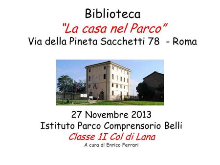 Biblioteca “La casa nel Parco” Via della Pineta Sacchetti 78 - Roma 27 Novembre 2013 Istituto Parco Comprensorio Belli Classe 1I Col di Lana A cura di.