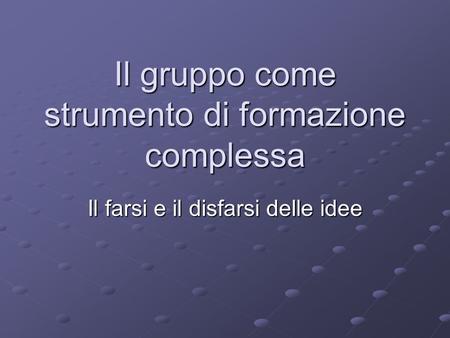 Il gruppo come strumento di formazione complessa Il farsi e il disfarsi delle idee.