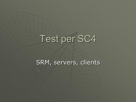 Test per SC4 SRM, servers, clients. SRM e SC4  Su GRID, SRM ha il compito di interfacciare differenti implementazioni di storage managers  Rappresenta.