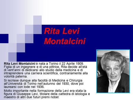 Rita Levi Montalcini Rita Levi Montalcini è nata a Torino il 22 Aprile 1909. Figlia di un ingegnere e di una pittrice, Rita decide all’età di vent’anni.