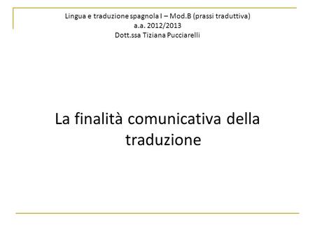Lingua e traduzione spagnola I – Mod.B (prassi traduttiva) a.a. 2012/2013 Dott.ssa Tiziana Pucciarelli La finalità comunicativa della traduzione.