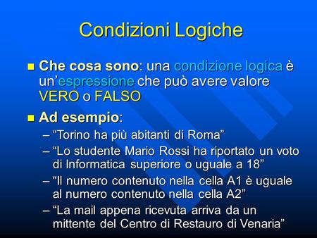 Condizioni Logiche Che cosa sono: una condizione logica è un’espressione che può avere valore VERO o FALSO Ad esempio: “Torino ha più abitanti di Roma”