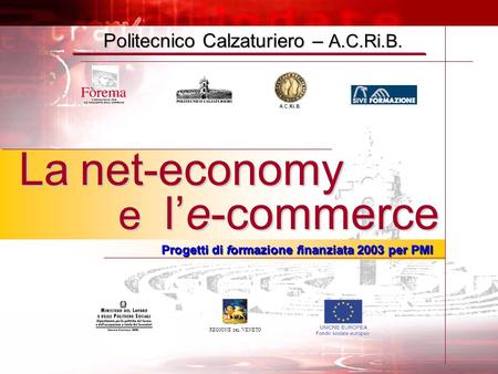 Politecnico Calzaturiero – A.C.Ri.B. REGIONE DEL VENETO La net-economy e l’e-commerce Progetti di formazione finanziata 2003 per PMI A.C.Ri.B.