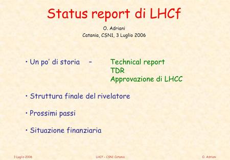 3 Luglio 2006LHCf – CSN1 CataniaO. Adriani Status report di LHCf O. Adriani Catania, CSN1, 3 Luglio 2006 Un po’ di storia – Technical report TDR Approvazione.