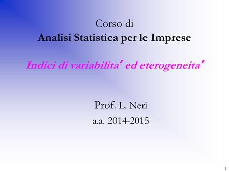 Corso di Analisi Statistica per le Imprese Indici di variabilita’ ed eterogeneita’ Prof. L. Neri a.a. 2014-2015 1.