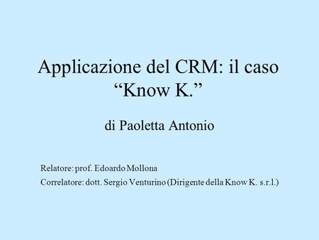 Applicazione del CRM: il caso “Know K.” di Paoletta Antonio Relatore: prof. Edoardo Mollona Correlatore: dott. Sergio Venturino (Dirigente della Know K.