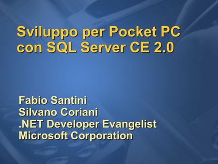 Sviluppo per Pocket PC con SQL Server CE 2.0 Fabio Santini Silvano Coriani.NET Developer Evangelist Microsoft Corporation.