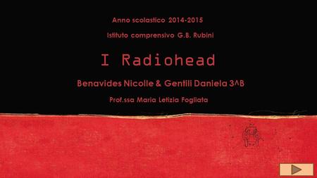 Anno scolastico 2014-2015 Istituto comprensivo G.B. Rubini I Radiohead Benavides Nicolle & Gentili Daniela 3^B Prof.ssa Maria Letizia Fogliata.