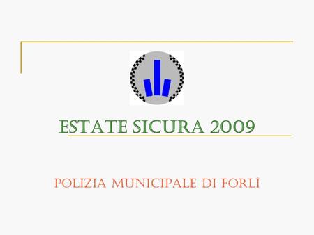 ESTATE SICURA 2009 Polizia Municipale di Forlì Il Comando di Polizia Municipale di Forlì anche quest’estate ha dato grande importanza al miglioramento.