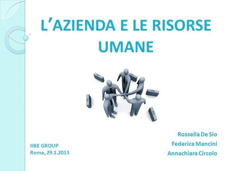 L’AZIENDA E LE RISORSE UMANE Rossella De Sio Federica Mancini Annachiara Circolo HKE GROUP Roma, 29.1.2013.
