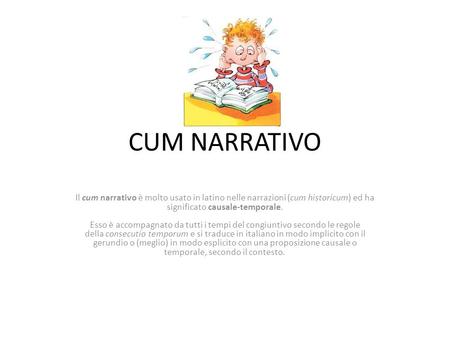 CUM NARRATIVO Il cum narrativo è molto usato in latino nelle narrazioni (cum historicum) ed ha significato causale-temporale. Esso è accompagnato da tutti.