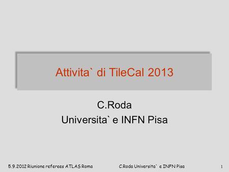 Attivita` di TileCal 2013 C.Roda Universita` e INFN Pisa 5.9.2012 Riunione referees ATLAS Roma 1 C.Roda Universita` e INFN Pisa.