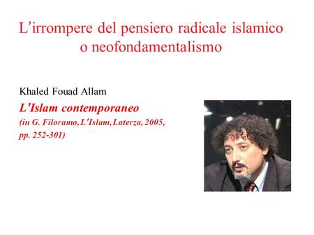 L’irrompere del pensiero radicale islamico o neofondamentalismo Khaled Fouad Allam L’Islam contemporaneo (in G. Filoramo, L’Islam, Laterza, 2005, pp. 252-301)