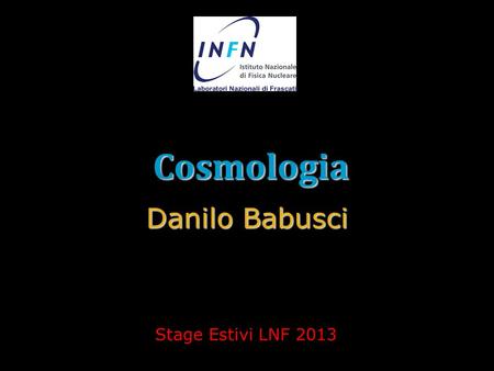 Cosmologia Danilo Babusci Stage Estivi LNF 2013.