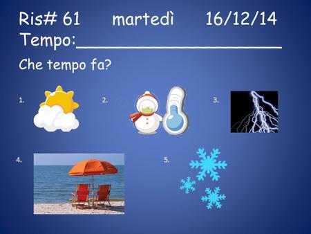 Ris# 61martedì16/12/14 Tempo:___________________ Che tempo fa? 1.2.3. 4.5.
