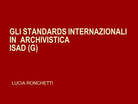 GLI STANDARDS INTERNAZIONALI IN ARCHIVISTICA ISAD (G) LUCIA RONCHETTI.