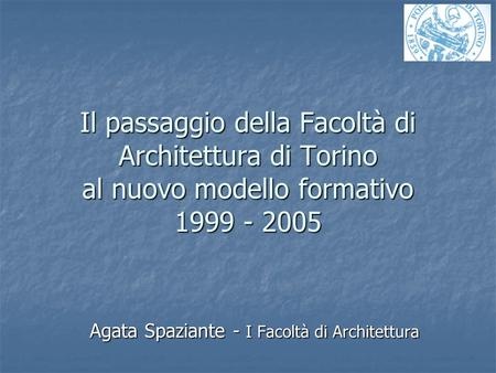 Il passaggio della Facoltà di Architettura di Torino al nuovo modello formativo 1999 - 2005 Agata Spaziante - I Facoltà di Architettura.