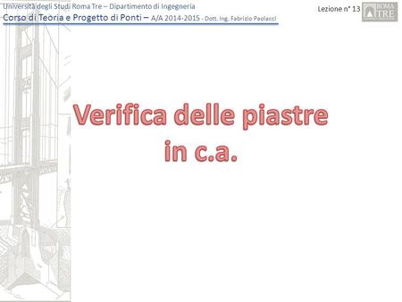 Lezione n° 13 Università degli Studi Roma Tre – Dipartimento di Ingegneria Corso di Teoria e Progetto di Ponti – A/A 2014-2015 - Dott. Ing. Fabrizio Paolacci.
