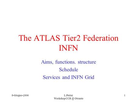 8-Giugno-2006L.Perini Workshop Otranto 1 The ATLAS Tier2 Federation INFN Aims, functions. structure Schedule Services and INFN Grid.