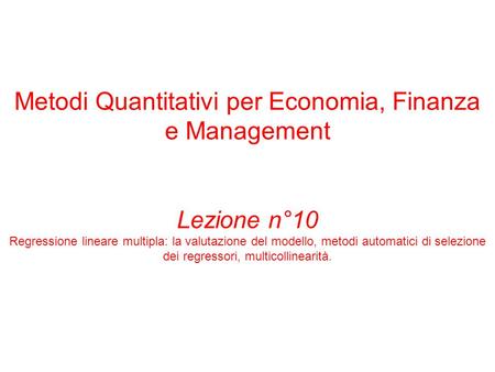 Metodi Quantitativi per Economia, Finanza e Management Lezione n°10 Regressione lineare multipla: la valutazione del modello, metodi automatici di selezione.