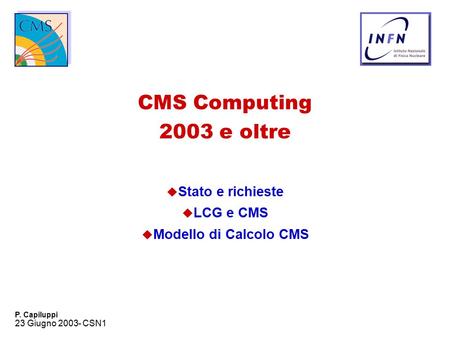 23 Giugno 2003- CSN1 P. Capiluppi CMS Computing 2003 e oltre u Stato e richieste u LCG e CMS u Modello di Calcolo CMS.