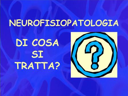 NEUROFISIOPATOLOGIA DI COSA SI TRATTA?.