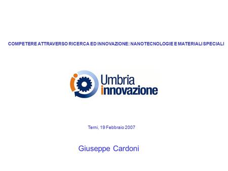 COMPETERE ATTRAVERSO RICERCA ED INNOVAZIONE: NANOTECNOLOGIE E MATERIALI SPECIALI Giuseppe Cardoni Terni, 19 Febbraio 2007.