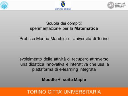 TORINO CITTA’ UNIVERSITARIA Scuola dei compiti: sperimentazione per la Matematica Prof.ssa Marina Marchisio - Università di Torino svolgimento delle attività.