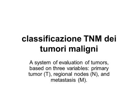 Classificazione TNM dei tumori maligni A system of evaluation of tumors, based on three variables: primary tumor (T), regional nodes (N), and metastasis.
