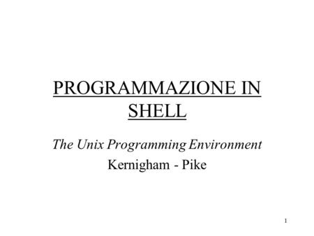 1 PROGRAMMAZIONE IN SHELL The Unix Programming Environment Kernigham - Pike.