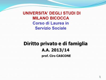 1 UNIVERSITA’ DEGLI STUDI DI MILANO BICOCCA Corso di Laurea in Servizio Sociale Diritto privato e di famiglia A.A. 2013/14 prof. Ciro CASCONE prof. Ciro.