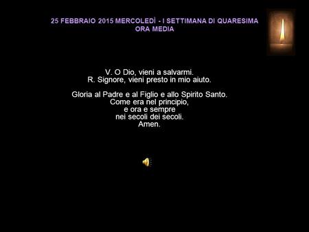 25 FEBBRAIO 2015 MERCOLEDÌ - I SETTIMANA DI QUARESIMA ORA MEDIA V. O Dio, vieni a salvarmi. R. Signore, vieni presto in mio aiuto. Gloria al Padre e al.