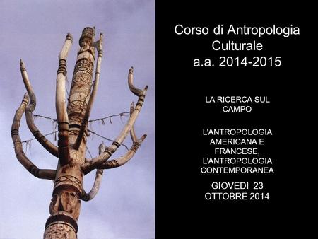 Corso di Antropologia Culturale a.a. 2014-2015 LA RICERCA SUL CAMPO L’ANTROPOLOGIA AMERICANA E FRANCESE, L’ANTROPOLOGIA CONTEMPORANEA GIOVEDI 23 OTTOBRE.