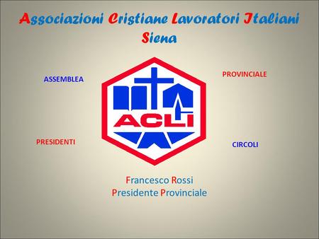 Associazioni Cristiane Lavoratori Italiani Siena Francesco Rossi Presidente Provinciale ASSEMBLEA PROVINCIALE PRESIDENTI CIRCOLI.