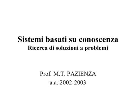 Sistemi basati su conoscenza Ricerca di soluzioni a problemi Prof. M.T. PAZIENZA a.a. 2002-2003.