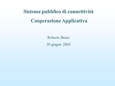 Sistema pubblico di connettività Cooperazione Applicativa Cooperazione Applicativa Roberto Benzi 30 giugno 2005.