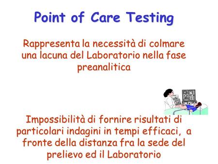 Point of Care Testing Rappresenta la necessità di colmare una lacuna del Laboratorio nella fase preanalitica Impossibilità di fornire risultati di particolari.