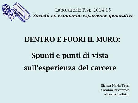 Laboratorio Fisp 2014-15 Società ed economia: esperienze generative DENTRO E FUORI IL MURO: Bianca Maria Torri Antonio Ravazzolo Alberto Ruffatto Spunti.
